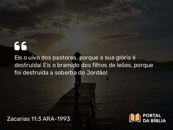 Zacarias 11:3 ARA-1993 - Eis o uivo dos pastores, porque a sua glória é destruída! Eis o bramido dos filhos de leões, porque foi destruída a soberba do Jordão!