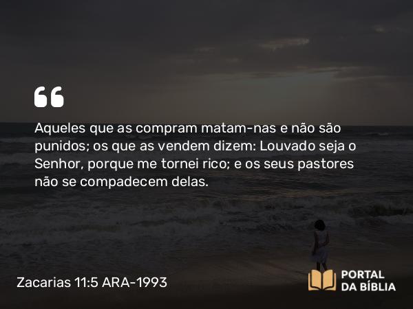 Zacarias 11:5 ARA-1993 - Aqueles que as compram matam-nas e não são punidos; os que as vendem dizem: Louvado seja o Senhor, porque me tornei rico; e os seus pastores não se compadecem delas.