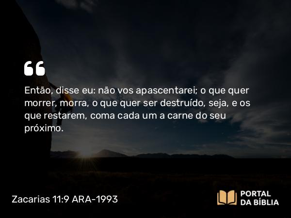 Zacarias 11:9 ARA-1993 - Então, disse eu: não vos apascentarei; o que quer morrer, morra, o que quer ser destruído, seja, e os que restarem, coma cada um a carne do seu próximo.