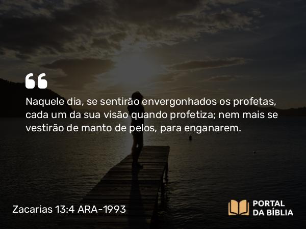 Zacarias 13:4 ARA-1993 - Naquele dia, se sentirão envergonhados os profetas, cada um da sua visão quando profetiza; nem mais se vestirão de manto de pelos, para enganarem.