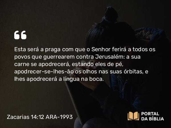 Zacarias 14:12 ARA-1993 - Esta será a praga com que o Senhor ferirá a todos os povos que guerrearem contra Jerusalém: a sua carne se apodrecerá, estando eles de pé, apodrecer-se-lhes-ão os olhos nas suas órbitas, e lhes apodrecerá a língua na boca.