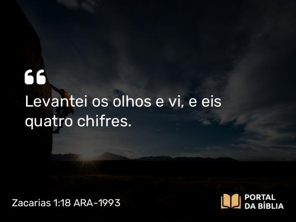 Zacarias 1:18 ARA-1993 - Levantei os olhos e vi, e eis quatro chifres.