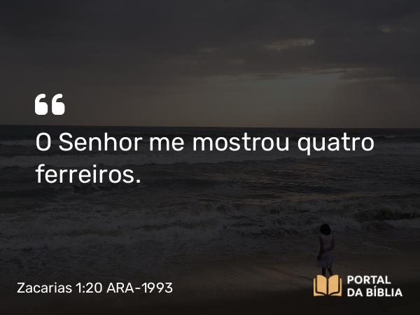 Zacarias 1:20 ARA-1993 - O Senhor me mostrou quatro ferreiros.