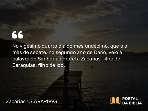 Zacarias 1:7 ARA-1993 - No vigésimo quarto dia do mês undécimo, que é o mês de sebate, no segundo ano de Dario, veio a palavra do Senhor ao profeta Zacarias, filho de Baraquias, filho de Ido.