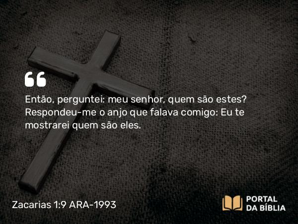 Zacarias 1:9 ARA-1993 - Então, perguntei: meu senhor, quem são estes? Respondeu-me o anjo que falava comigo: Eu te mostrarei quem são eles.