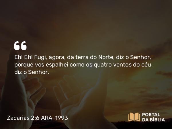 Zacarias 2:6-7 ARA-1993 - Eh! Eh! Fugi, agora, da terra do Norte, diz o Senhor, porque vos espalhei como os quatro ventos do céu, diz o Senhor.