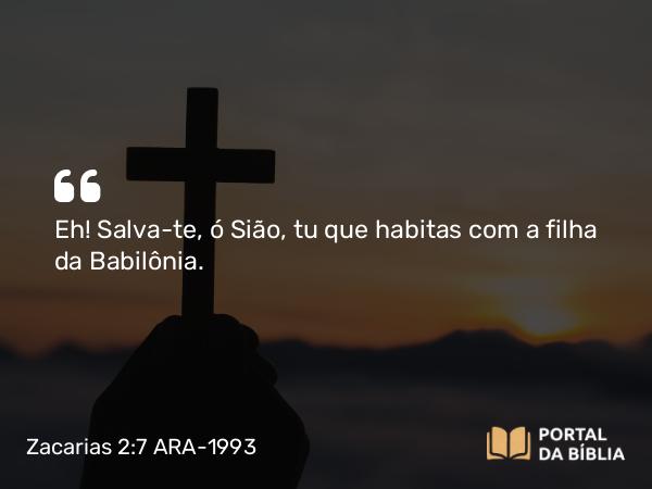 Zacarias 2:7 ARA-1993 - Eh! Salva-te, ó Sião, tu que habitas com a filha da Babilônia.