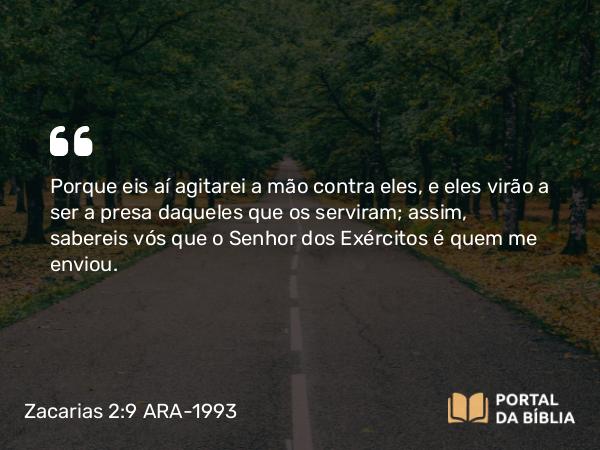 Zacarias 2:9 ARA-1993 - Porque eis aí agitarei a mão contra eles, e eles virão a ser a presa daqueles que os serviram; assim, sabereis vós que o Senhor dos Exércitos é quem me enviou.