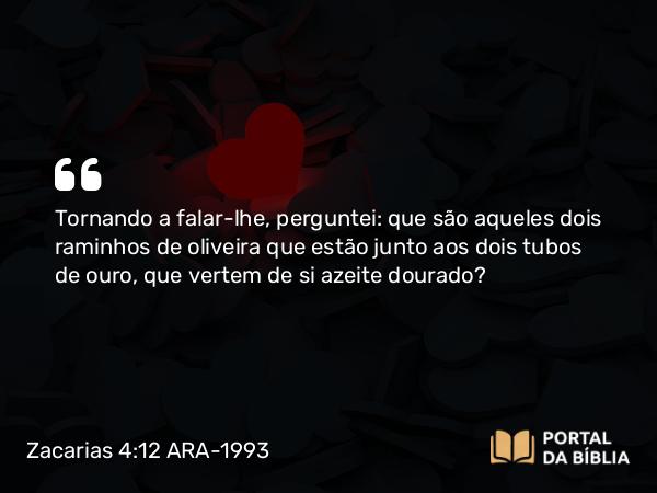 Zacarias 4:12 ARA-1993 - Tornando a falar-lhe, perguntei: que são aqueles dois raminhos de oliveira que estão junto aos dois tubos de ouro, que vertem de si azeite dourado?