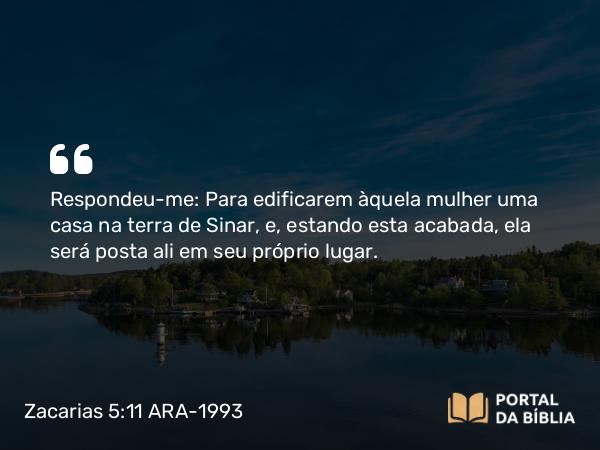 Zacarias 5:11 ARA-1993 - Respondeu-me: Para edificarem àquela mulher uma casa na terra de Sinar, e, estando esta acabada, ela será posta ali em seu próprio lugar.