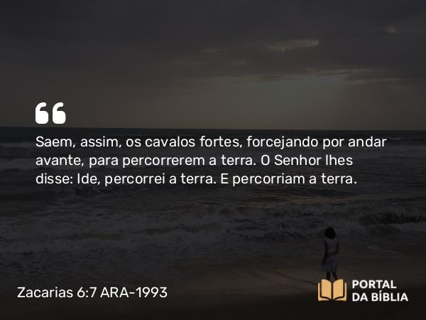 Zacarias 6:7 ARA-1993 - Saem, assim, os cavalos fortes, forcejando por andar avante, para percorrerem a terra. O Senhor lhes disse: Ide, percorrei a terra. E percorriam a terra.