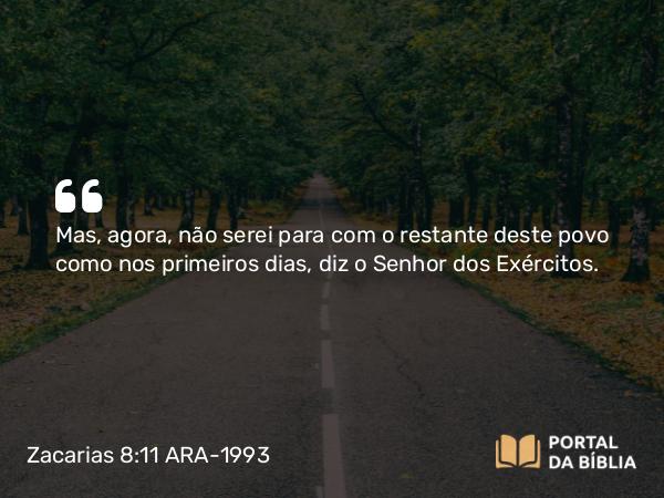 Zacarias 8:11 ARA-1993 - Mas, agora, não serei para com o restante deste povo como nos primeiros dias, diz o Senhor dos Exércitos.