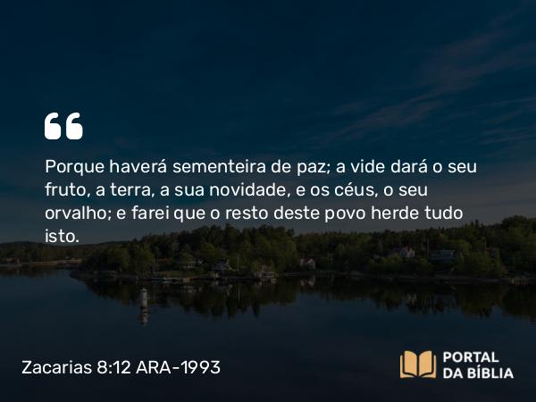 Zacarias 8:12 ARA-1993 - Porque haverá sementeira de paz; a vide dará o seu fruto, a terra, a sua novidade, e os céus, o seu orvalho; e farei que o resto deste povo herde tudo isto.