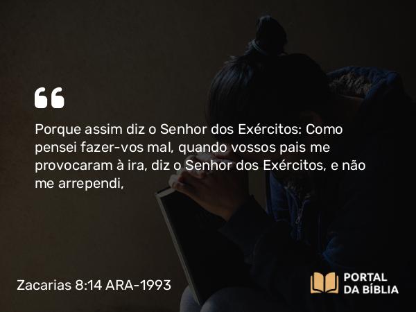 Zacarias 8:14 ARA-1993 - Porque assim diz o Senhor dos Exércitos: Como pensei fazer-vos mal, quando vossos pais me provocaram à ira, diz o Senhor dos Exércitos, e não me arrependi,