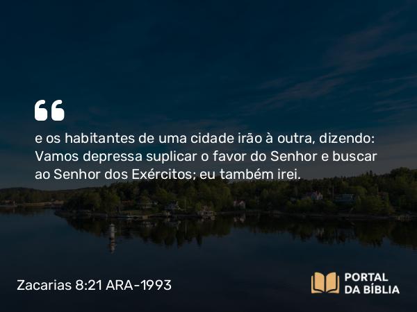 Zacarias 8:21 ARA-1993 - e os habitantes de uma cidade irão à outra, dizendo: Vamos depressa suplicar o favor do Senhor e buscar ao Senhor dos Exércitos; eu também irei.