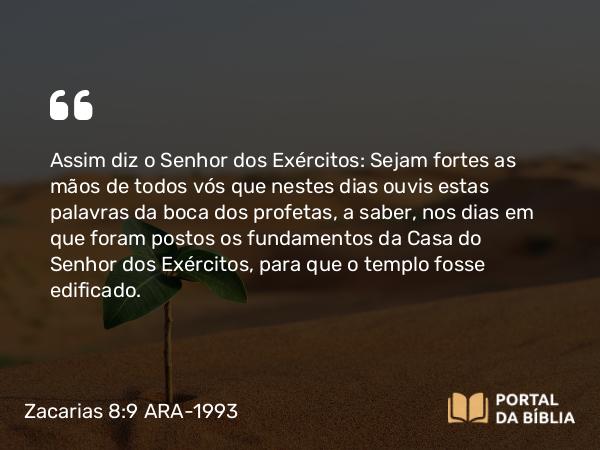 Zacarias 8:9 ARA-1993 - Assim diz o Senhor dos Exércitos: Sejam fortes as mãos de todos vós que nestes dias ouvis estas palavras da boca dos profetas, a saber, nos dias em que foram postos os fundamentos da Casa do Senhor dos Exércitos, para que o templo fosse edificado.