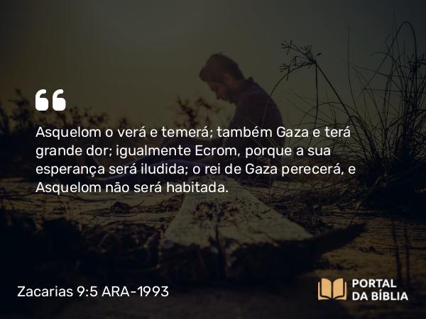 Zacarias 9:5-6 ARA-1993 - Asquelom o verá e temerá; também Gaza e terá grande dor; igualmente Ecrom, porque a sua esperança será iludida; o rei de Gaza perecerá, e Asquelom não será habitada.