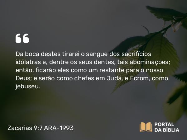 Zacarias 9:7 ARA-1993 - Da boca destes tirarei o sangue dos sacrifícios idólatras e, dentre os seus dentes, tais abominações; então, ficarão eles como um restante para o nosso Deus; e serão como chefes em Judá, e Ecrom, como jebuseu.