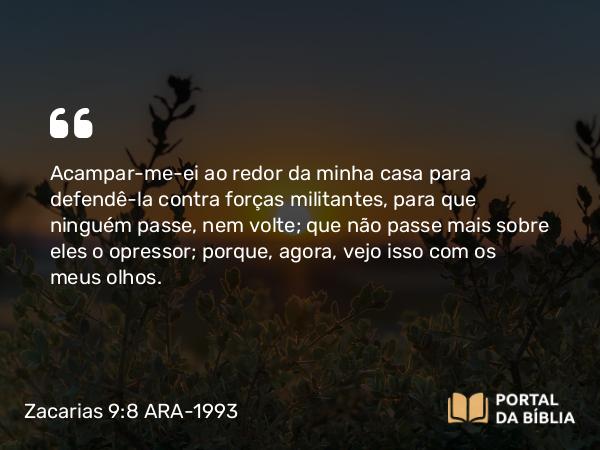 Zacarias 9:8 ARA-1993 - Acampar-me-ei ao redor da minha casa para defendê-la contra forças militantes, para que ninguém passe, nem volte; que não passe mais sobre eles o opressor; porque, agora, vejo isso com os meus olhos.