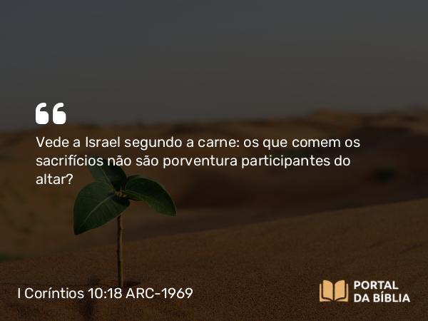 I Coríntios 10:18 ARC-1969 - Vede a Israel segundo a carne: os que comem os sacrifícios não são porventura participantes do altar?