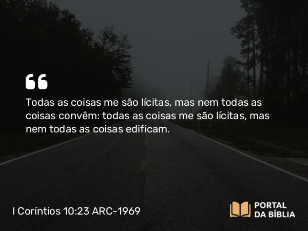 I Coríntios 10:23 ARC-1969 - Todas as coisas me são lícitas, mas nem todas as coisas convêm: todas as coisas me são lícitas, mas nem todas as coisas edificam.