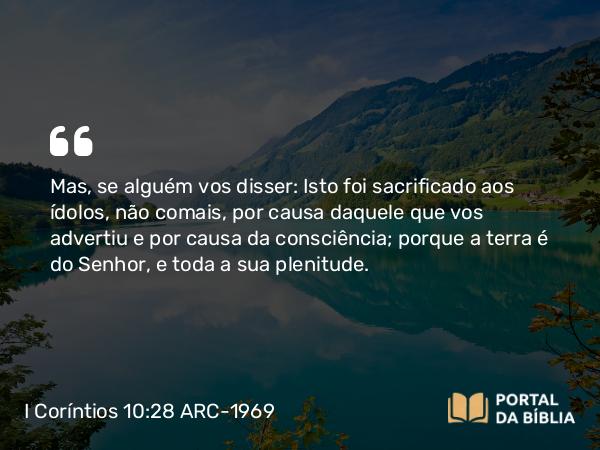 I Coríntios 10:28 ARC-1969 - Mas, se alguém vos disser: Isto foi sacrificado aos ídolos, não comais, por causa daquele que vos advertiu e por causa da consciência; porque a terra é do Senhor, e toda a sua plenitude.