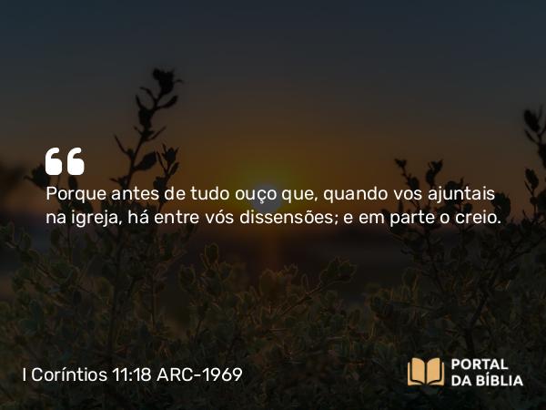 I Coríntios 11:18 ARC-1969 - Porque antes de tudo ouço que, quando vos ajuntais na igreja, há entre vós dissensões; e em parte o creio.