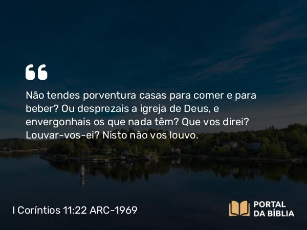 I Coríntios 11:22 ARC-1969 - Não tendes porventura casas para comer e para beber? Ou desprezais a igreja de Deus, e envergonhais os que nada têm? Que vos direi? Louvar-vos-ei? Nisto não vos louvo.