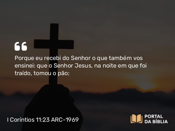 I Coríntios 11:23-24 ARC-1969 - Porque eu recebi do Senhor o que também vos ensinei: que o Senhor Jesus, na noite em que foi traído, tomou o pão;