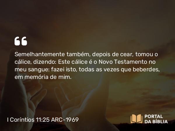 I Coríntios 11:25-29 ARC-1969 - Semelhantemente também, depois de cear, tomou o cálice, dizendo: Este cálice é o Novo Testamento no meu sangue: fazei isto, todas as vezes que beberdes, em memória de mim.