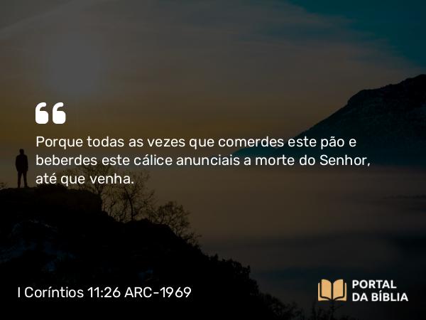 I Coríntios 11:26 ARC-1969 - Porque todas as vezes que comerdes este pão e beberdes este cálice anunciais a morte do Senhor, até que venha.