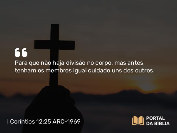 I Coríntios 12:25 ARC-1969 - Para que não haja divisão no corpo, mas antes tenham os membros igual cuidado uns dos outros.