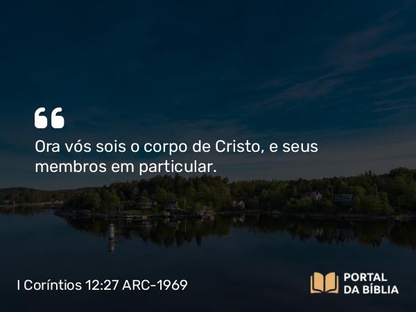 I Coríntios 12:27 ARC-1969 - Ora vós sois o corpo de Cristo, e seus membros em particular.