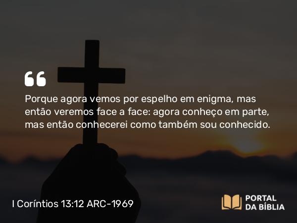 I Coríntios 13:12 ARC-1969 - Porque agora vemos por espelho em enigma, mas então veremos face a face: agora conheço em parte, mas então conhecerei como também sou conhecido.