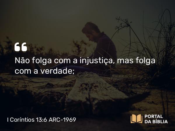 I Coríntios 13:6 ARC-1969 - Não folga com a injustiça, mas folga com a verdade;