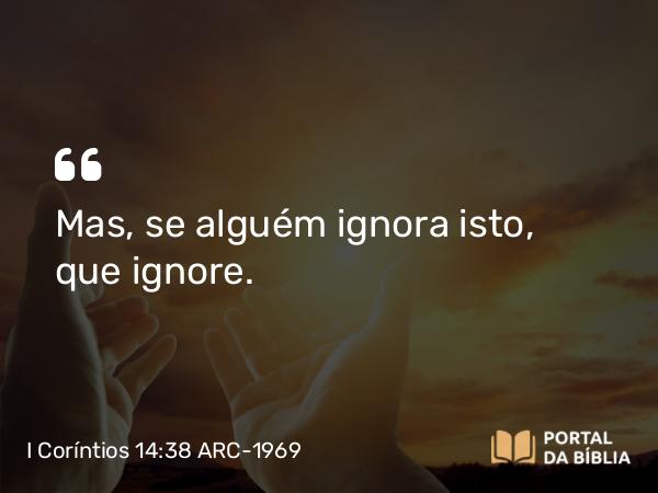 I Coríntios 14:38 ARC-1969 - Mas, se alguém ignora isto, que ignore.