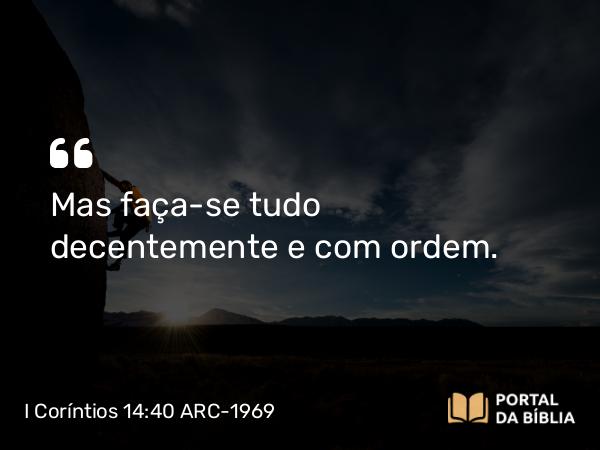 I Coríntios 14:40 ARC-1969 - Mas faça-se tudo decentemente e com ordem.