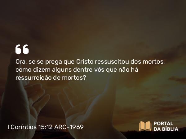 I Coríntios 15:12 ARC-1969 - Ora, se se prega que Cristo ressuscitou dos mortos, como dizem alguns dentre vós que não há ressurreição de mortos?