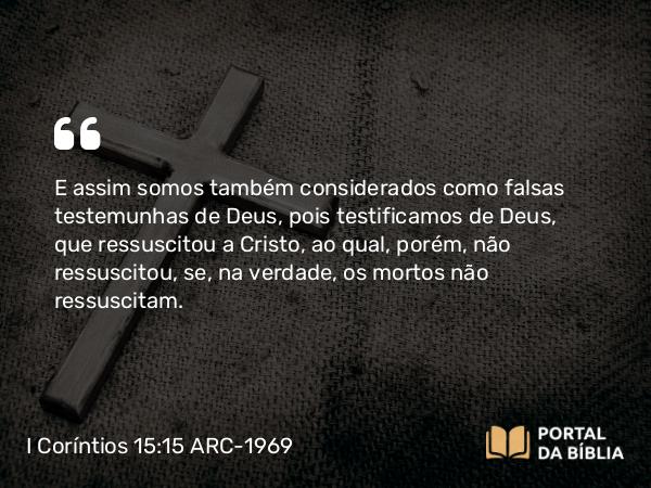 I Coríntios 15:15-16 ARC-1969 - E assim somos também considerados como falsas testemunhas de Deus, pois testificamos de Deus, que ressuscitou a Cristo, ao qual, porém, não ressuscitou, se, na verdade, os mortos não ressuscitam.