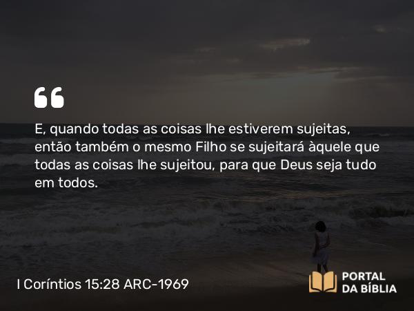 I Coríntios 15:28 ARC-1969 - E, quando todas as coisas lhe estiverem sujeitas, então também o mesmo Filho se sujeitará àquele que todas as coisas lhe sujeitou, para que Deus seja tudo em todos.