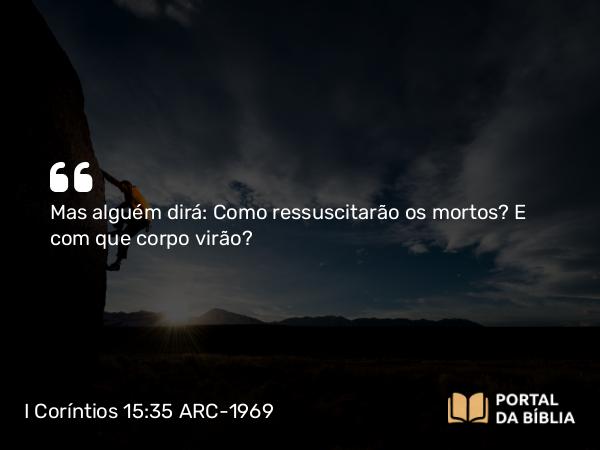 I Coríntios 15:35 ARC-1969 - Mas alguém dirá: Como ressuscitarão os mortos? E com que corpo virão?