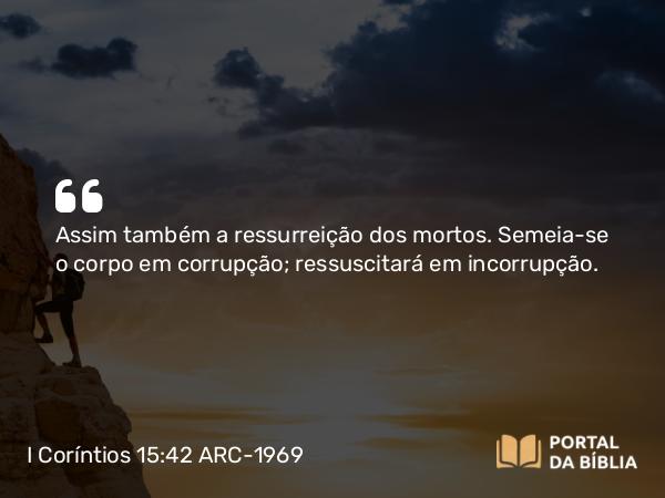 I Coríntios 15:42 ARC-1969 - Assim também a ressurreição dos mortos. Semeia-se o corpo em corrupção; ressuscitará em incorrupção.