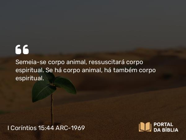 I Coríntios 15:44 ARC-1969 - Semeia-se corpo animal, ressuscitará corpo espiritual. Se há corpo animal, há também corpo espiritual.