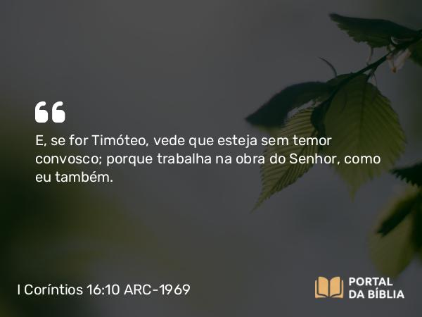 I Coríntios 16:10 ARC-1969 - E, se for Timóteo, vede que esteja sem temor convosco; porque trabalha na obra do Senhor, como eu também.