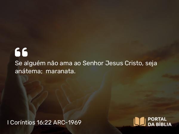 I Coríntios 16:22 ARC-1969 - Se alguém não ama ao Senhor Jesus Cristo, seja anátema;  maranata.