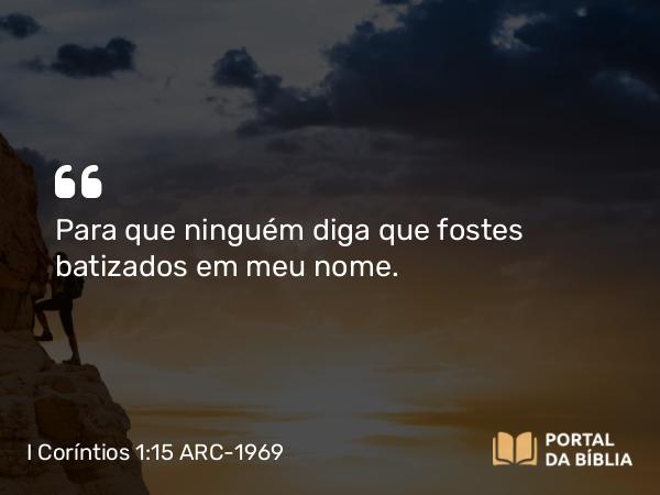 I Coríntios 1:15 ARC-1969 - Para que ninguém diga que fostes batizados em meu nome.