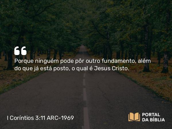 I Coríntios 3:11 ARC-1969 - Porque ninguém pode pôr outro fundamento, além do que já está posto, o qual é Jesus Cristo.