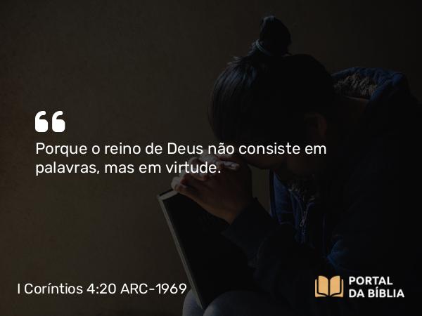 I Coríntios 4:20 ARC-1969 - Porque o reino de Deus não consiste em palavras, mas em virtude.