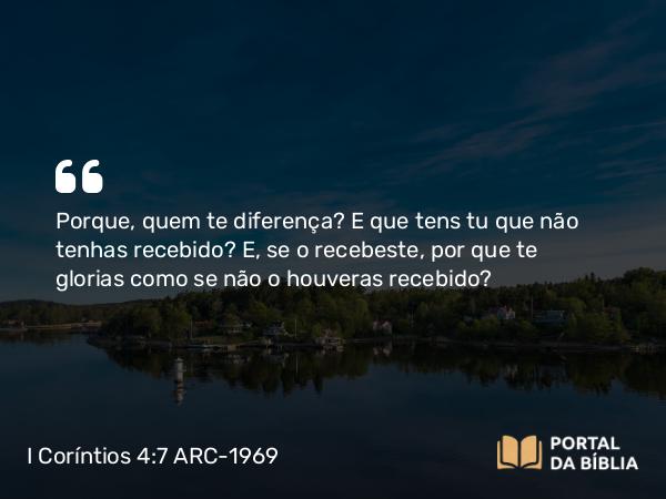 I Coríntios 4:7 ARC-1969 - Porque, quem te diferença? E que tens tu que não tenhas recebido? E, se o recebeste, por que te glorias como se não o houveras recebido?