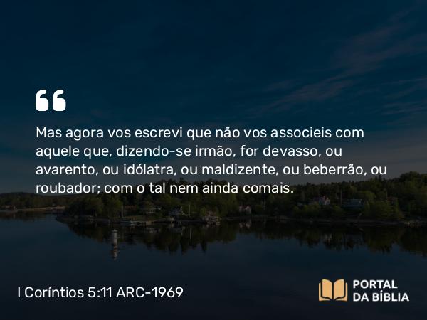 I Coríntios 5:11 ARC-1969 - Mas agora vos escrevi que não vos associeis com aquele que, dizendo-se irmão, for devasso, ou avarento, ou idólatra, ou maldizente, ou beberrão, ou roubador; com o tal nem ainda comais.